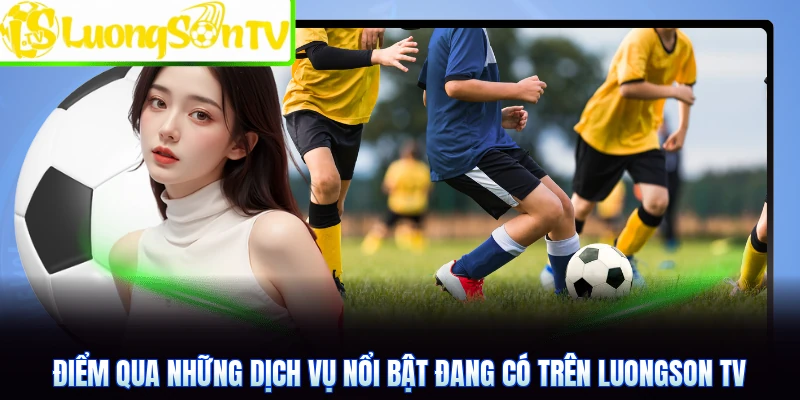 Điểm qua những dịch vụ nổi bật đang có trên Luongson TV