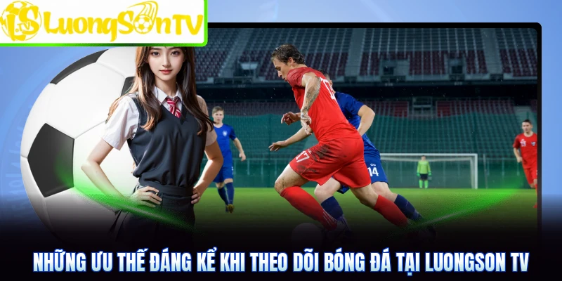 Những ưu thế đáng kể khi theo dõi bóng đá tại Luongson TV